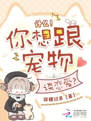  什么！你想跟宠物谈恋爱？